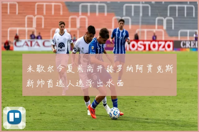 米歇尔今夏或离开赫罗纳阿贾克斯新帅首选人选浮出水面