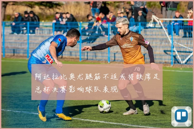 阿达拉比奥尤腿筋不适或将缺席足总杯决赛影响球队表现