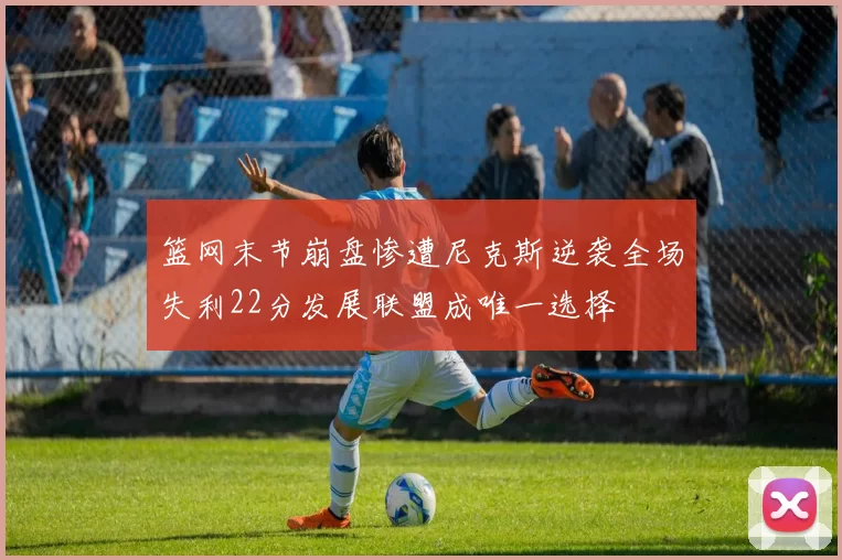 篮网末节崩盘惨遭尼克斯逆袭全场失利22分发展联盟成唯一选择