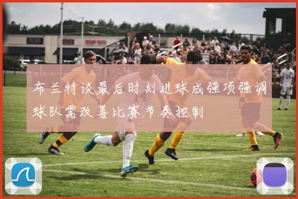 布兰特谈最后时刻进球成强项强调球队需改善比赛节奏控制