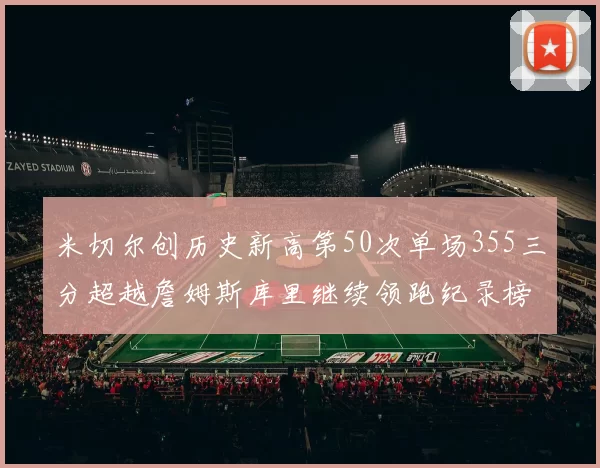 米切尔创历史新高第50次单场355三分超越詹姆斯库里继续领跑纪录榜