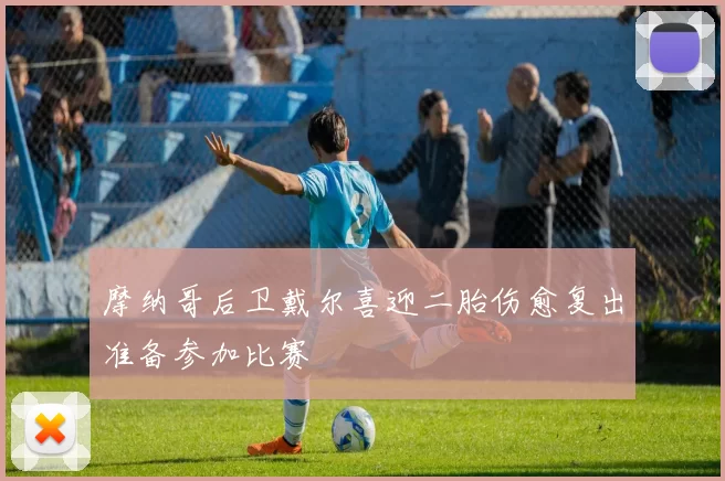 摩纳哥后卫戴尔喜迎二胎伤愈复出准备参加比赛