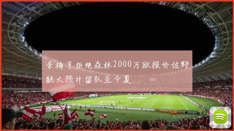 奈梅亨拒绝森林2000万欧报价佐野航大预计留队至今夏