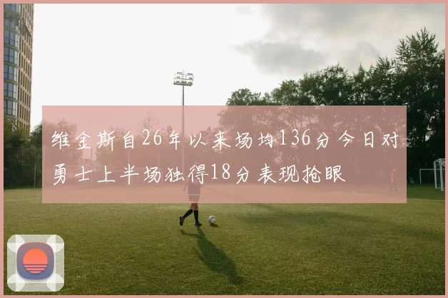 维金斯自26年以来场均136分今日对勇士上半场独得18分表现抢眼