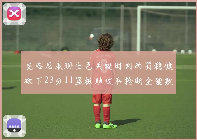 克洛尼表现出色关键时刻两罚稳健砍下23分11篮板助攻和抢断全能数据