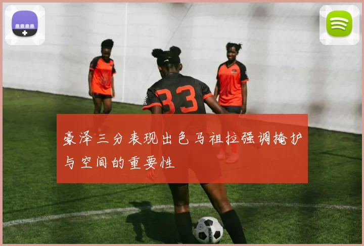 豪泽三分表现出色马祖拉强调掩护与空间的重要性