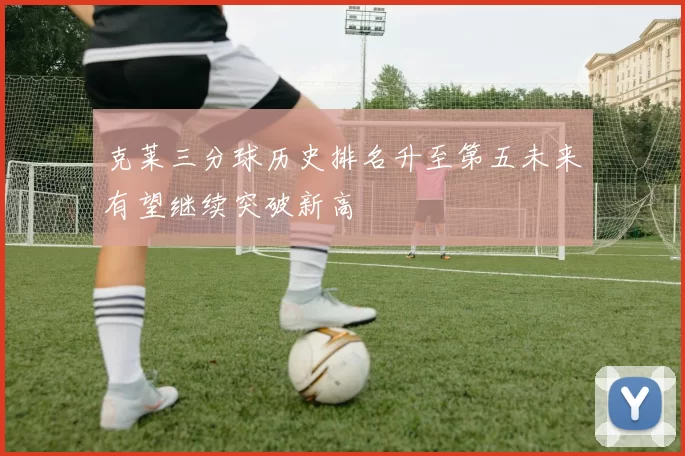 克莱三分球历史排名升至第五未来有望继续突破新高